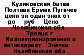 Куликовская битва Полтава Ермак Пугачев цена за один знак от 35 до 50 руб. › Цена ­ 35 - Челябинская обл., Троицк г. Коллекционирование и антиквариат » Значки   . Челябинская обл.,Троицк г.